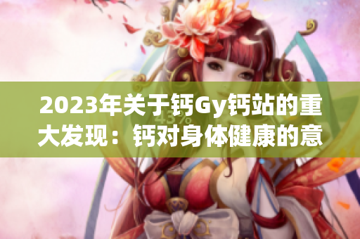 2023年關(guān)于鈣Gy鈣站的重大發(fā)現(xiàn)：鈣對(duì)身體健康的意義何在？