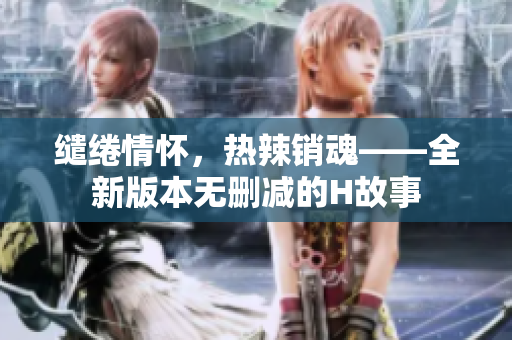 繾綣情懷，熱辣銷魂——全新版本無刪減的H故事