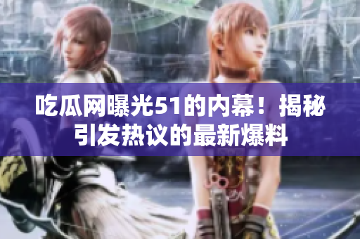 吃瓜網(wǎng)曝光51的內(nèi)幕！揭秘引發(fā)熱議的最新爆料