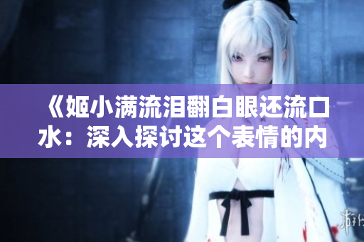 《姬小滿流淚翻白眼還流口水：深入探討這個表情的內(nèi)在含義與可能原因》