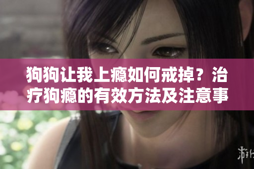 狗狗讓我上癮如何戒掉？治療狗癮的有效方法及注意事項