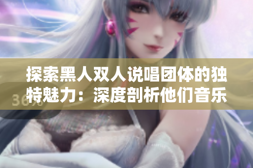探索黑人雙人說唱團體的獨特魅力：深度剖析他們音樂背后的文化傳承與創(chuàng)新