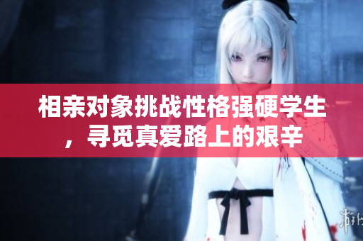 相親對象挑戰(zhàn)性格強硬學生，尋覓真愛路上的艱辛