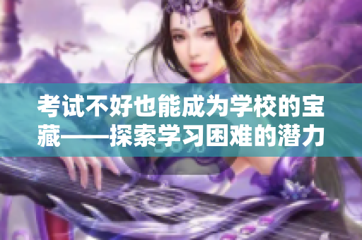 考試不好也能成為學校的寶藏——探索學習困難的潛力
