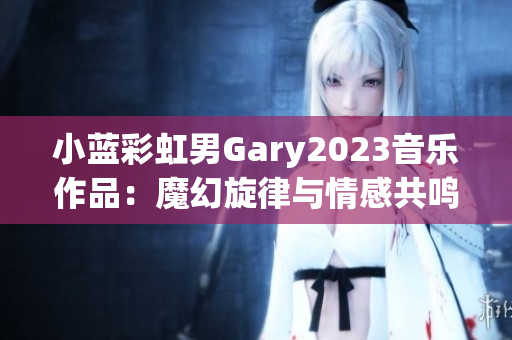 小藍彩虹男Gary2023音樂作品：魔幻旋律與情感共鳴