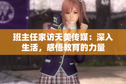 班主任家訪天美傳媒：深入生活，感悟教育的力量