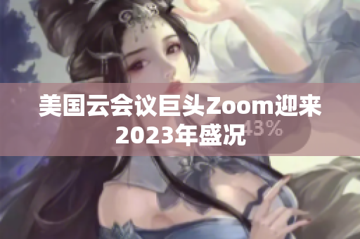 美國云會議巨頭Zoom迎來2023年盛況