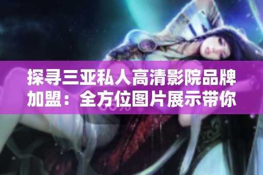 探尋三亞私人高清影院品牌加盟：全方位圖片展示帶你了解更多