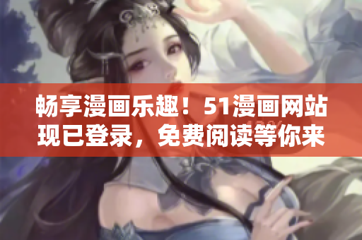 暢享漫畫樂趣！51漫畫網(wǎng)站現(xiàn)已登錄，免費閱讀等你來！