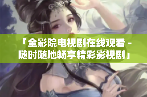 「全影院電視劇在線觀看 - 隨時隨地暢享精彩影視劇」