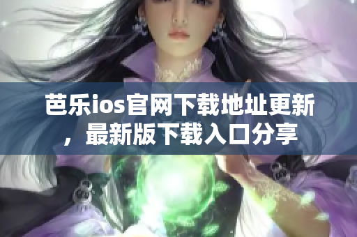 芭樂ios官網(wǎng)下載地址更新，最新版下載入口分享