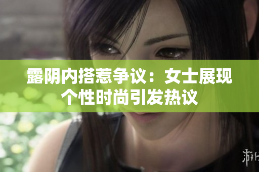 露陰內(nèi)搭惹爭議：女士展現(xiàn)個(gè)性時(shí)尚引發(fā)熱議