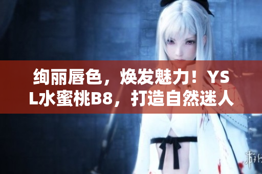 絢麗唇色，煥發(fā)魅力！YSL水蜜桃B8，打造自然迷人妝容