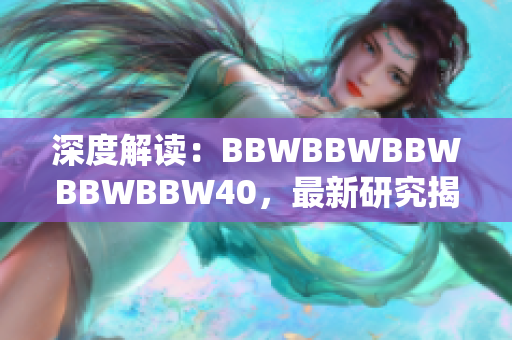 深度解讀：BBWBBWBBWBBWBBW40，最新研究揭示了什么？