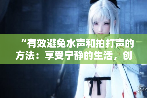 “有效避免水聲和拍打聲的方法：享受寧靜的生活，創(chuàng)造和諧的家居環(huán)境”