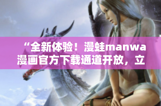 “全新體驗！漫蛙manwa漫畫官方下載通道開放，立即暢讀你喜愛的漫畫！”