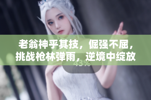 老翁神乎其技，倔強(qiáng)不屈，挑戰(zhàn)槍林彈雨，逆境中綻放。