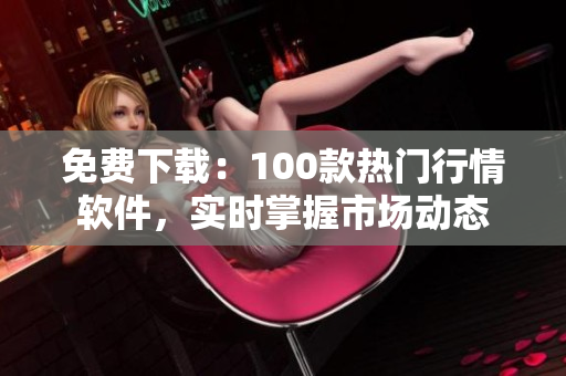 免費下載：100款熱門行情軟件，實時掌握市場動態(tài)