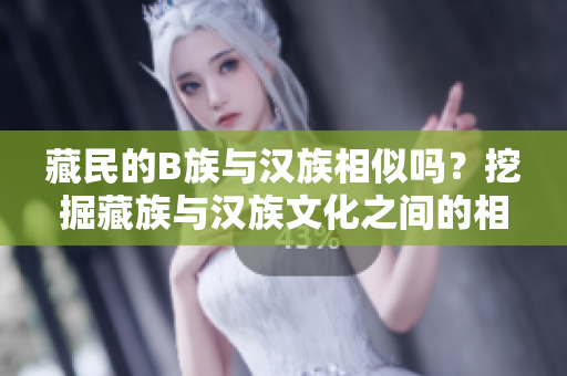 藏民的B族與漢族相似嗎？挖掘藏族與漢族文化之間的相似與差異