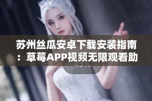 蘇州絲瓜安卓下載安裝指南：草莓APP視頻無限觀看助你暢享精彩內(nèi)容