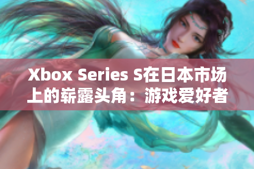 Xbox Series S在日本市場上的嶄露頭角：游戲愛好者的新寵