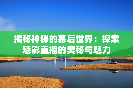 揭秘神秘的幕后世界：探索魅影直播的奧秘與魅力
