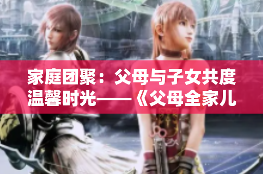 家庭團(tuán)聚：父母與子女共度溫馨時(shí)光——《父母全家兒女大聯(lián)歡》第14集