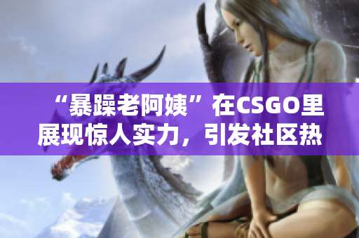 “暴躁老阿姨”在CSGO里展現(xiàn)驚人實(shí)力，引發(fā)社區(qū)熱議和關(guān)注