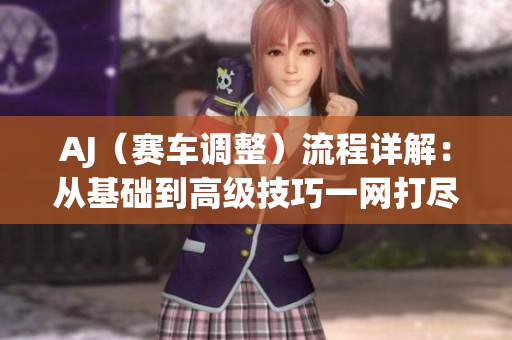 AJ（賽車調(diào)整）流程詳解：從基礎(chǔ)到高級(jí)技巧一網(wǎng)打盡