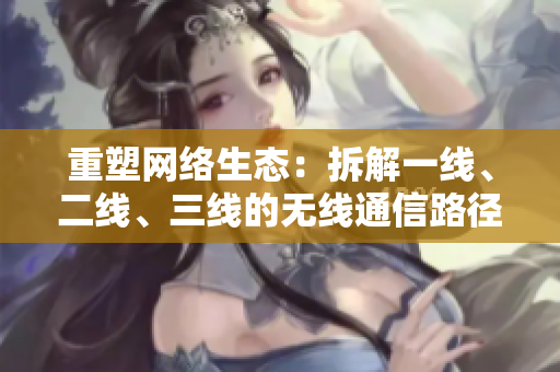 重塑網(wǎng)絡(luò)生態(tài)：拆解一線、二線、三線的無線通信路徑