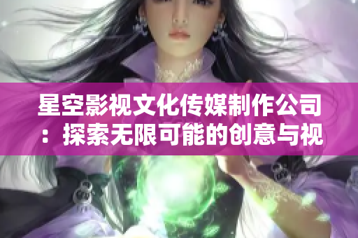 星空影視文化傳媒制作公司：探索無限可能的創(chuàng)意與視聽奇跡