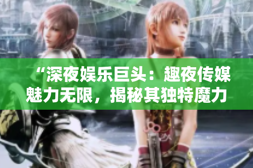 “深夜娛樂巨頭：趣夜傳媒魅力無限，揭秘其獨特魔力與娛樂新潮流”