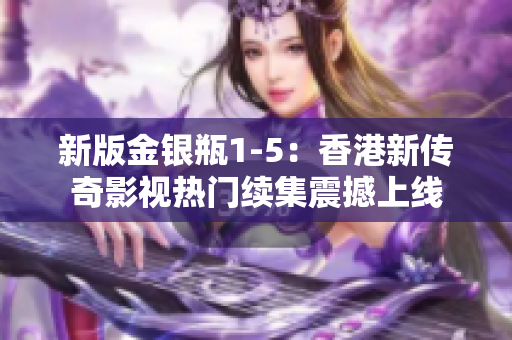 新版金銀瓶1-5：香港新傳奇影視熱門續(xù)集震撼上線