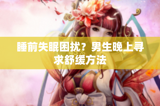 睡前失眠困擾？男生晚上尋求舒緩方法