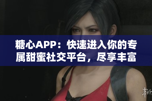 糖心APP：快速進(jìn)入你的專屬甜蜜社交平臺(tái)，盡享豐富社交體驗(yàn)