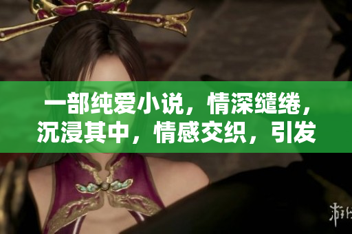 一部純愛(ài)小說(shuō)，情深繾綣，沉浸其中，情感交織，引發(fā)淚水。