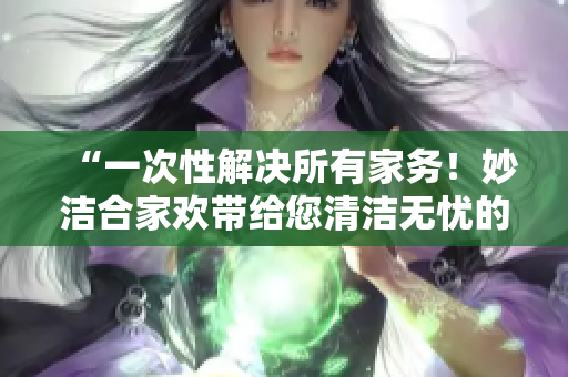 “一次性解決所有家務(wù)！妙潔合家歡帶給您清潔無憂的家居體驗”