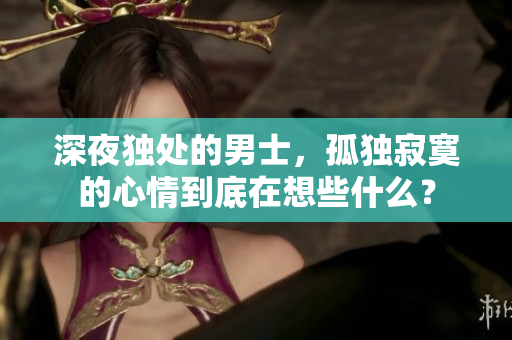 深夜獨處的男士，孤獨寂寞的心情到底在想些什么？