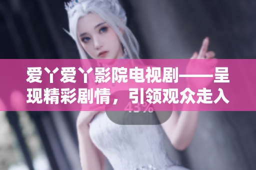 愛丫愛丫影院電視劇——呈現(xiàn)精彩劇情，引領(lǐng)觀眾走入情感迷宮