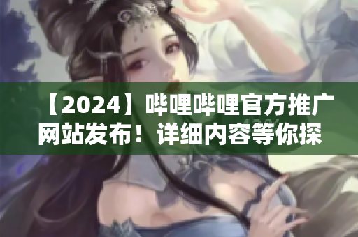 【2024】嗶哩嗶哩官方推廣網(wǎng)站發(fā)布！詳細內(nèi)容等你探索