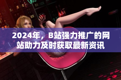 2024年，B站強力推廣的網(wǎng)站助力及時獲取最新資訊