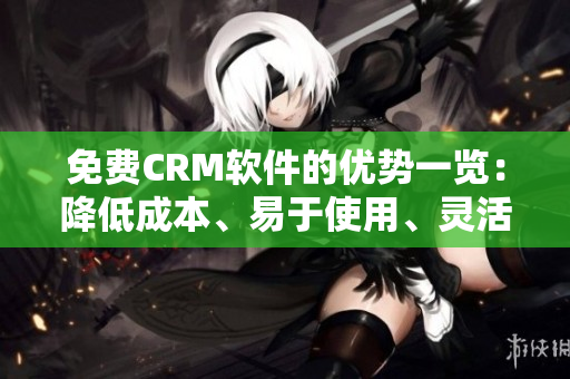 免費CRM軟件的優(yōu)勢一覽：降低成本、易于使用、靈活性強