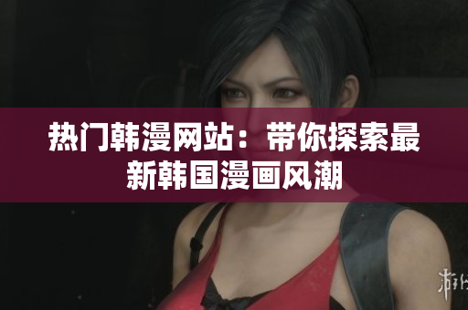 熱門韓漫網(wǎng)站：帶你探索最新韓國漫畫風(fēng)潮