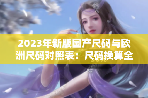 2023年新版國產(chǎn)尺碼與歐洲尺碼對照表：尺碼換算全指南