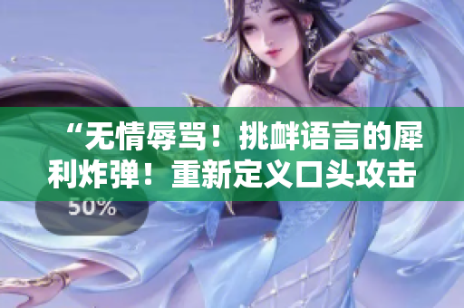 “無情辱罵！挑釁語言的犀利炸彈！重新定義口頭攻擊的極限！”