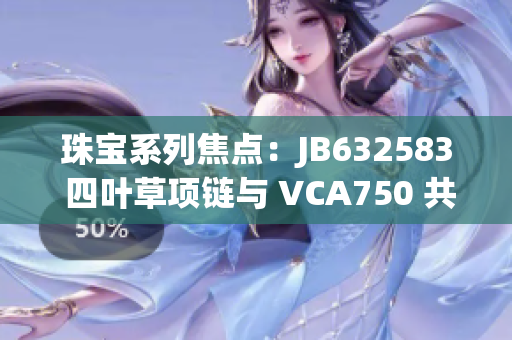 珠寶系列焦點(diǎn)：JB632583 四葉草項(xiàng)鏈與 VCA750 共同璀璨