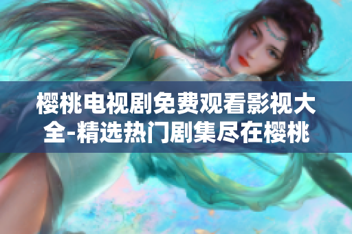 櫻桃電視劇免費(fèi)觀看影視大全-精選熱門劇集盡在櫻桃TV播放平臺