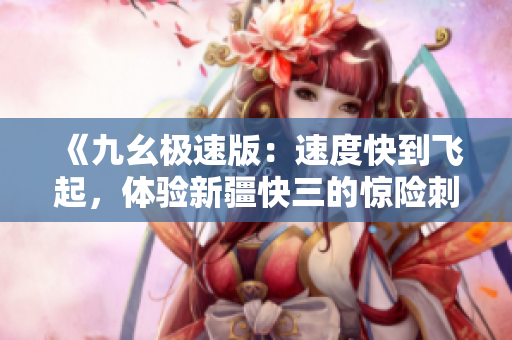 《九幺極速版：速度快到飛起，體驗(yàn)新疆快三的驚險(xiǎn)刺激》