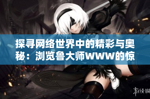 探尋網(wǎng)絡(luò)世界中的精彩與奧秘：瀏覽魯大師WWW的驚喜之旅