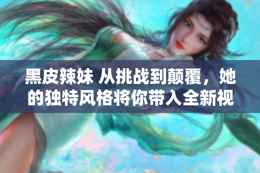 黑皮辣妹 從挑戰(zhàn)到顛覆，她的獨(dú)特風(fēng)格將你帶入全新視角